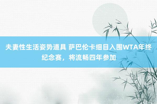 夫妻性生活姿势道具 萨巴伦卡细目入围WTA年终纪念赛，将流畅四年参加