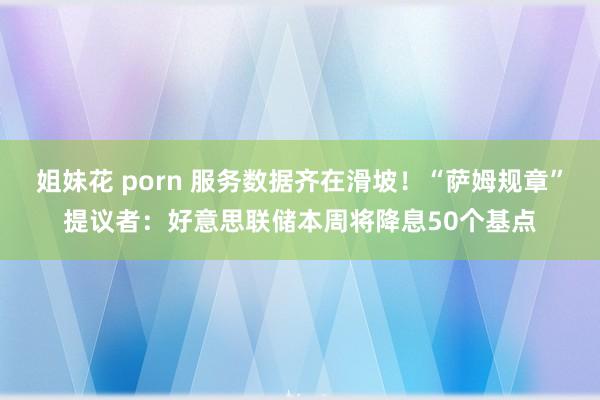 姐妹花 porn 服务数据齐在滑坡！“萨姆规章”提议者：好意思联储本周将降息50个基点