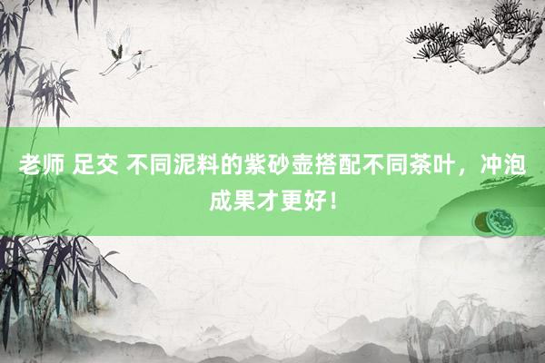 老师 足交 不同泥料的紫砂壶搭配不同茶叶，冲泡成果才更好！