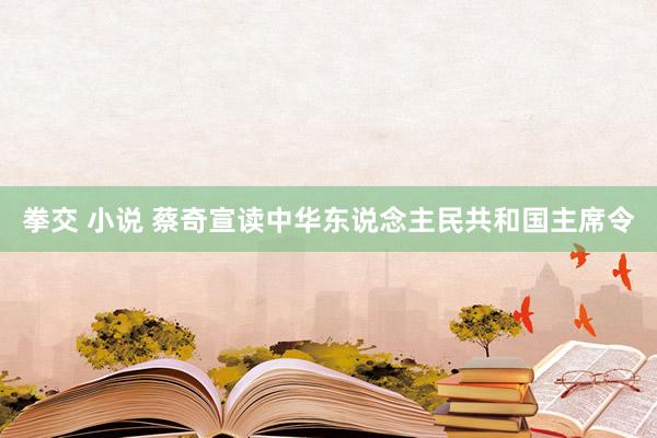 拳交 小说 蔡奇宣读中华东说念主民共和国主席令
