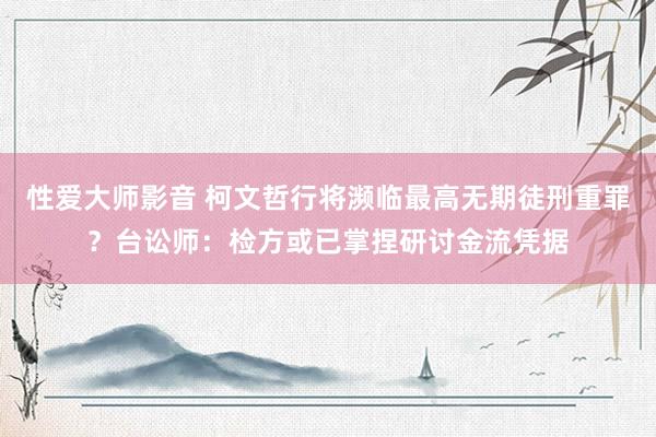 性爱大师影音 柯文哲行将濒临最高无期徒刑重罪？台讼师：检方或已掌捏研讨金流凭据
