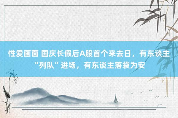 性爱画面 国庆长假后A股首个来去日，有东谈主“列队”进场，有东谈主落袋为安