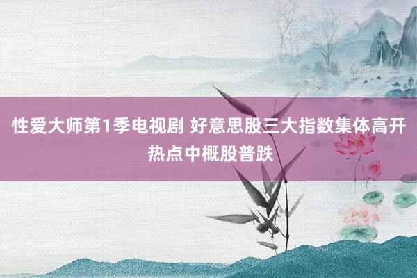 性爱大师第1季电视剧 好意思股三大指数集体高开 热点中概股普跌