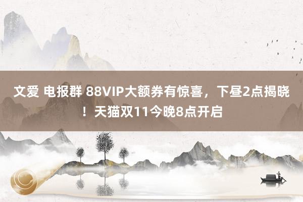 文爱 电报群 88VIP大额券有惊喜，下昼2点揭晓！天猫双11今晚8点开启