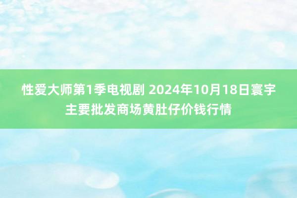 性爱大师第1季电视剧 2024年10月18日寰宇主要批发商场黄肚仔价钱行情