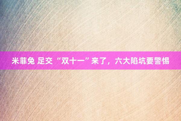 米菲兔 足交 “双十一”来了，六大陷坑要警惕