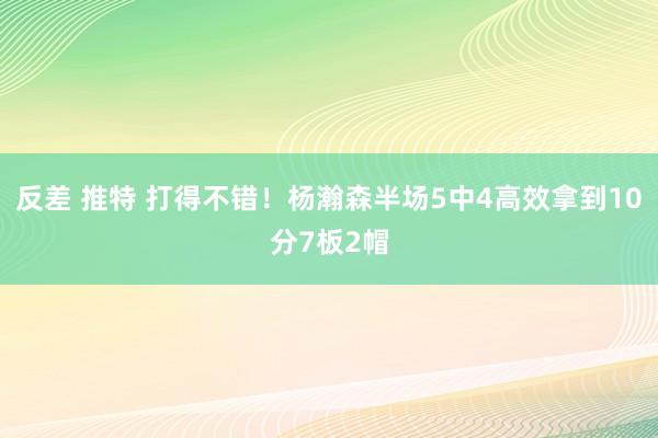 反差 推特 打得不错！杨瀚森半场5中4高效拿到10分7板2帽