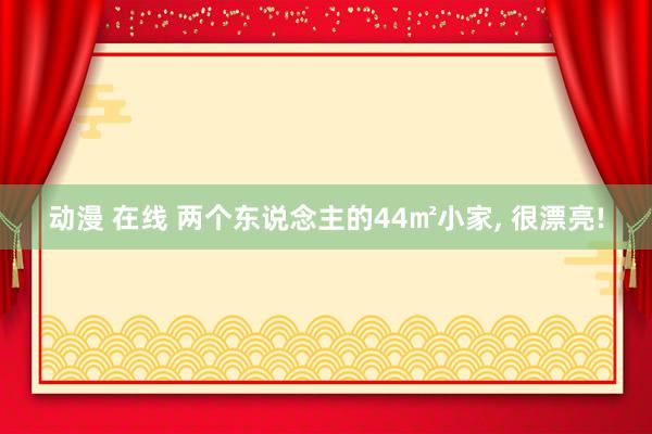 动漫 在线 两个东说念主的44㎡小家， 很漂亮!