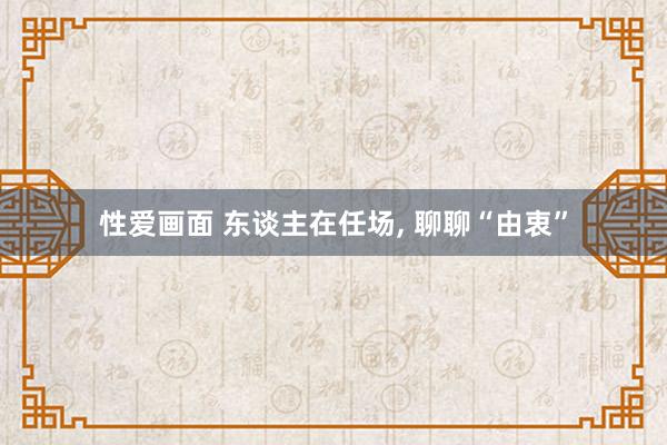 性爱画面 东谈主在任场， 聊聊“由衷”