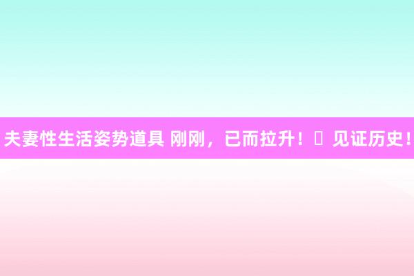 夫妻性生活姿势道具 刚刚，已而拉升！​见证历史！
