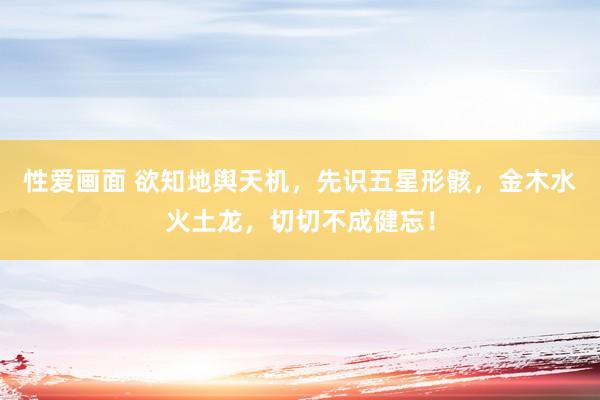 性爱画面 欲知地舆天机，先识五星形骸，金木水火土龙，<a href=