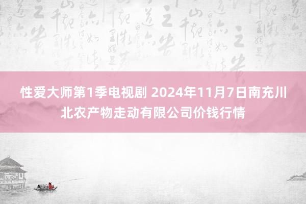 性爱大师第1季电视剧 2024年11月7日南充川北农产物走动有限公司价钱行情