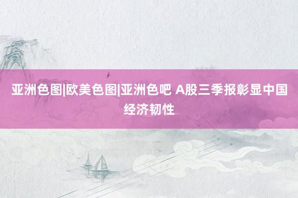亚洲色图|欧美色图|亚洲色吧 A股三季报彰显中国经济韧性