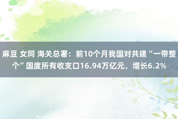 麻豆 女同 海关总署：前10个月我国对共建“一带整个”国度所有收支口16.94万亿元，增长6.2%