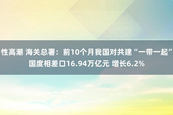 性高潮 海关总署：前10个月我国对共建“一带一起”国度相差口16.94万亿元 增长6.2%