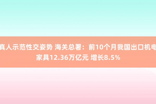 真人示范性交姿势 海关总署：前10个月我国出口机电家具12.36万亿元 增长8.5%