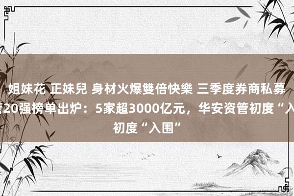 姐妹花 正妹兒 身材火爆雙倍快樂 三季度券商私募资管20强榜单出炉：5家超3000亿元，华安资管初度“入围”