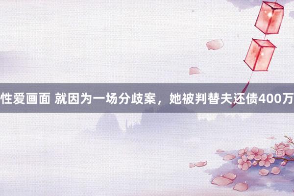 性爱画面 就因为一场分歧案，她被判替夫还债400万