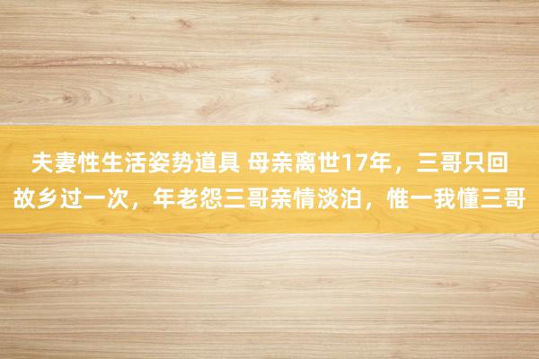 夫妻性生活姿势道具 母亲离世17年，三哥只回故乡过一次，年老怨三哥亲情淡泊，惟一我懂三哥