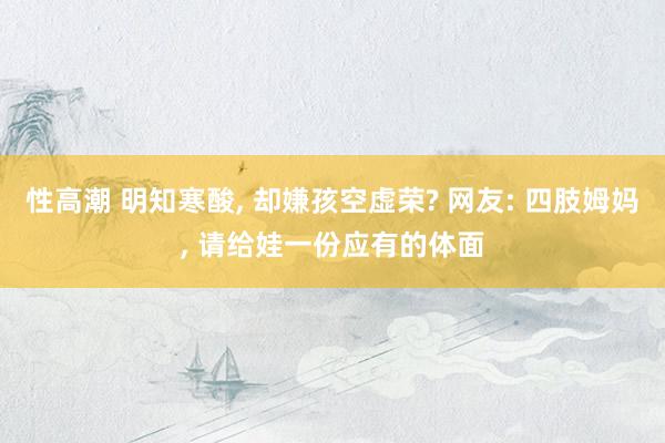 性高潮 明知寒酸， 却嫌孩空虚荣? 网友: 四肢姆妈， 请给娃一份应有的体面