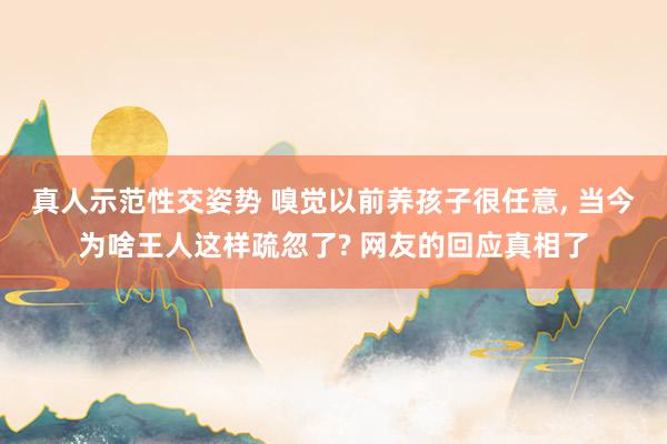 真人示范性交姿势 嗅觉以前养孩子很任意， 当今为啥王人这样疏忽了? 网友的回应真相了