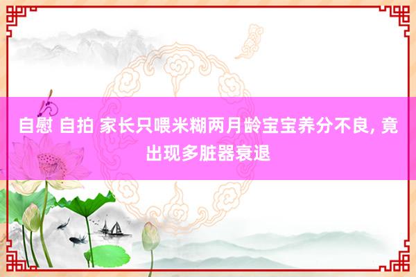 自慰 自拍 家长只喂米糊两月龄宝宝养分不良， 竟出现多脏器衰退