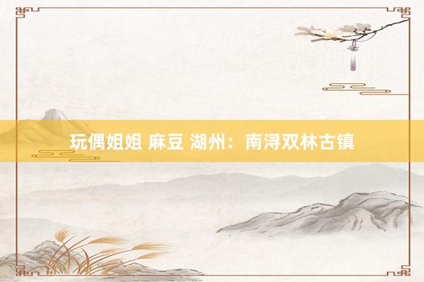 玩偶姐姐 麻豆 湖州：南浔双林古镇
