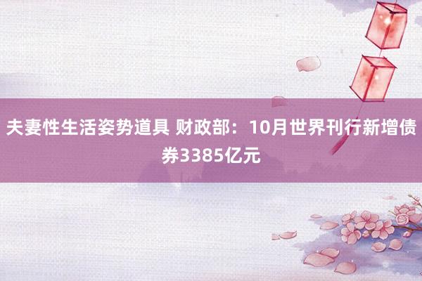 夫妻性生活姿势道具 财政部：10月世界刊行新增债券3385亿元