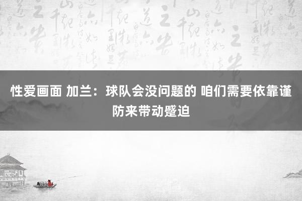性爱画面 加兰：球队会没问题的 咱们需要依靠谨防来带动蹙迫