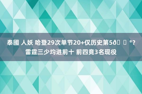 泰國 人妖 哈登29次单节20+仅历史第5😮？雷霆三少均进前十 前四竟3名现役