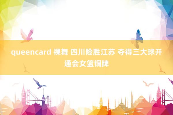 queencard 裸舞 四川险胜江苏 夺得三大球开通会女篮铜牌