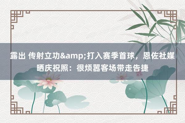 露出 传射立功&打入赛季首球，恩佐社媒晒庆祝照：很烦嚣客场带走告捷