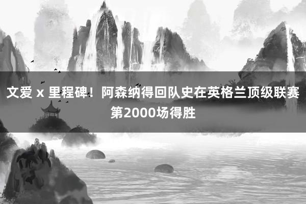 文爱 x 里程碑！阿森纳得回队史在英格兰顶级联赛第2000场得胜