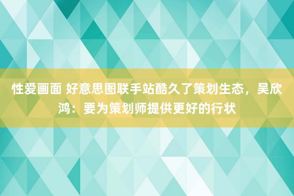 性爱画面 好意思图联手站酷久了策划生态，吴欣鸿：要为策划师提供更好的行状