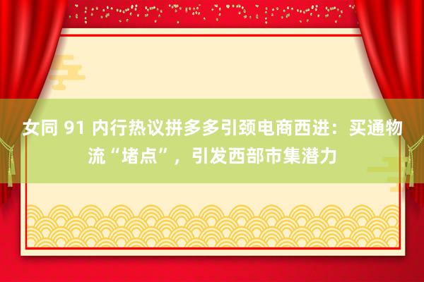 女同 91 内行热议拼多多引颈电商西进：买通物流“堵点”，引发西部市集潜力