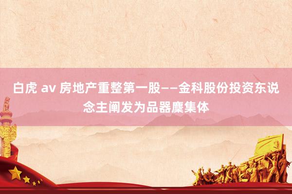 白虎 av 房地产重整第一股——金科股份投资东说念主阐发为品器麇集体
