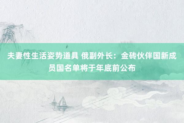 夫妻性生活姿势道具 俄副外长：金砖伙伴国新成员国名单将于年底前公布