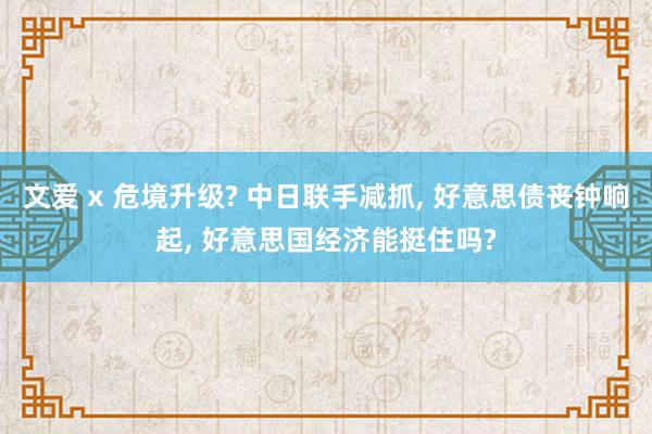 文爱 x 危境升级? 中日联手减抓， 好意思债丧钟响起， 好意思国经济能挺住吗?