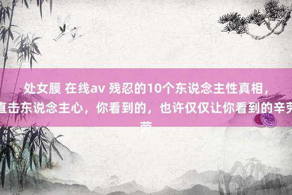处女膜 在线av 残忍的10个东说念主性真相，直击东说念主心，你看到的，也许仅仅让你看到的辛劳
