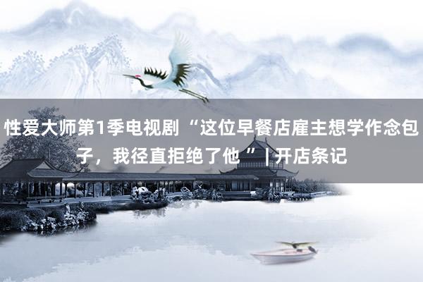 性爱大师第1季电视剧 “这位早餐店雇主想学作念包子，我径直拒绝了他 ” | 开店条记
