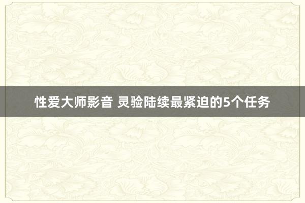 性爱大师影音 灵验陆续最紧迫的5个任务