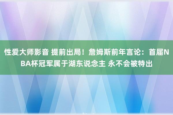 性爱大师影音 提前出局！詹姆斯前年言论：首届NBA杯冠军属于湖东说念主 永不会被特出