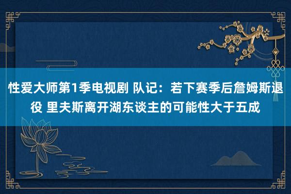 性爱大师第1季电视剧 队记：若下赛季后詹姆斯退役 里夫斯离开湖东谈主的可能性大于五成