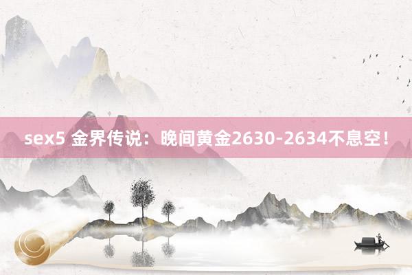 sex5 金界传说：晚间黄金2630-2634不息空！