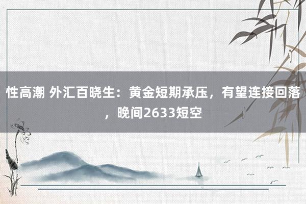 性高潮 外汇百晓生：黄金短期承压，有望连接回落，晚间2633短空