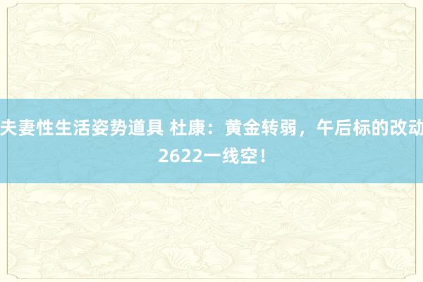 夫妻性生活姿势道具 杜康：黄金转弱，午后标的改动2622一线空！