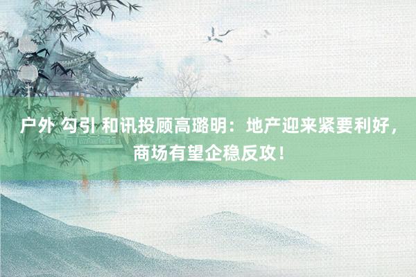 户外 勾引 和讯投顾高璐明：地产迎来紧要利好，商场有望企稳反攻！