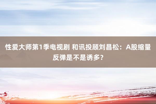 性爱大师第1季电视剧 和讯投顾刘昌松：A股缩量反弹是不是诱多？