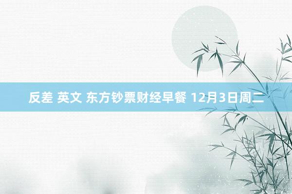 反差 英文 东方钞票财经早餐 12月3日周二