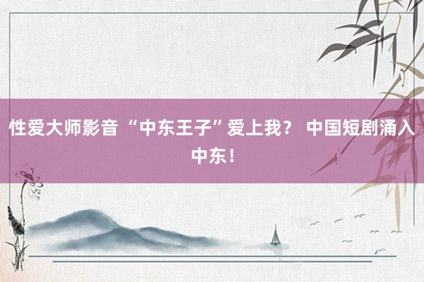 性爱大师影音 “中东王子”爱上我？ 中国短剧涌入中东！
